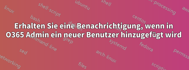 Erhalten Sie eine Benachrichtigung, wenn in O365 Admin ein neuer Benutzer hinzugefügt wird