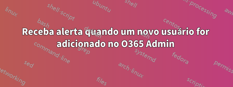 Receba alerta quando um novo usuário for adicionado no O365 Admin