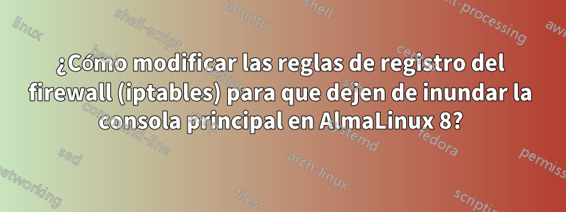 ¿Cómo modificar las reglas de registro del firewall (iptables) para que dejen de inundar la consola principal en AlmaLinux 8?