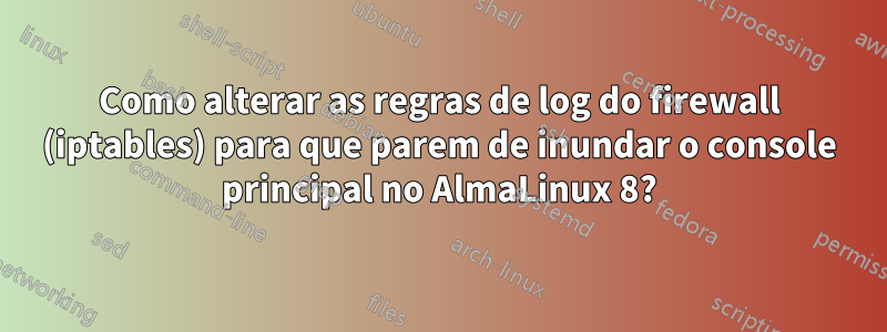 Como alterar as regras de log do firewall (iptables) para que parem de inundar o console principal no AlmaLinux 8?
