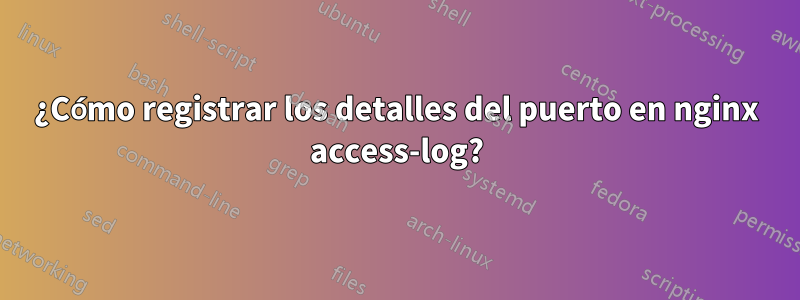 ¿Cómo registrar los detalles del puerto en nginx access-log?
