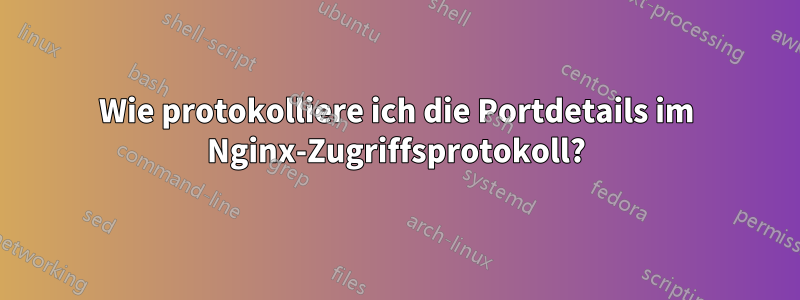 Wie protokolliere ich die Portdetails im Nginx-Zugriffsprotokoll?