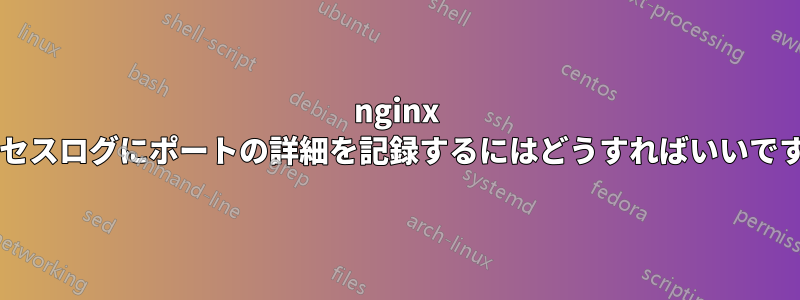 nginx アクセスログにポートの詳細を記録するにはどうすればいいですか?