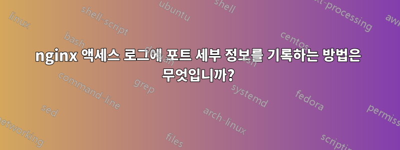 nginx 액세스 로그에 포트 세부 정보를 기록하는 방법은 무엇입니까?