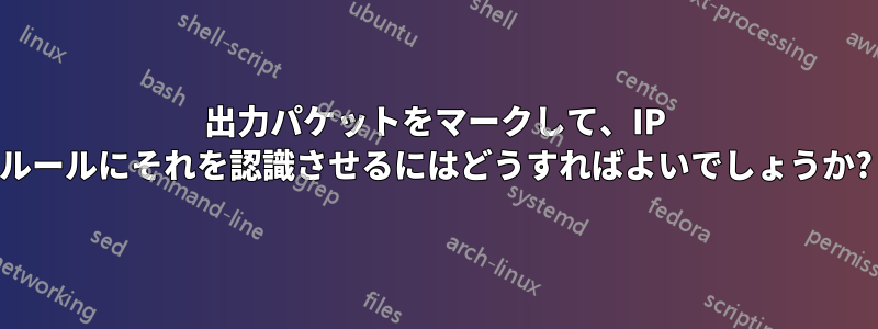 出力パケットをマークして、IP ルールにそれを認識させるにはどうすればよいでしょうか?
