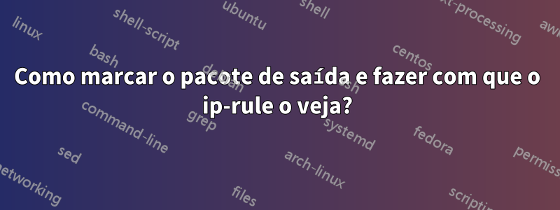 Como marcar o pacote de saída e fazer com que o ip-rule o veja?