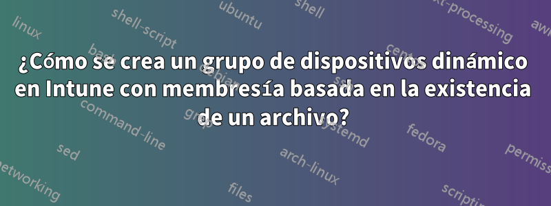 ¿Cómo se crea un grupo de dispositivos dinámico en Intune con membresía basada en la existencia de un archivo?