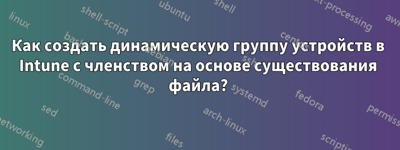 Как создать динамическую группу устройств в Intune с членством на основе существования файла?