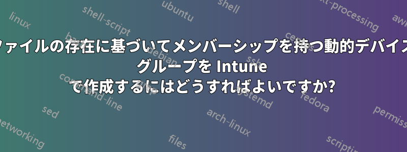 ファイルの存在に基づいてメンバーシップを持つ動的デバイス グループを Intune で作成するにはどうすればよいですか?