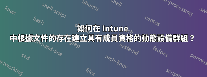 如何在 Intune 中根據文件的存在建立具有成員資格的動態設備群組？