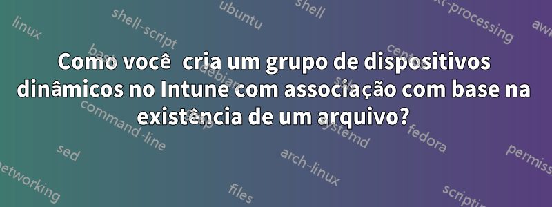 Como você cria um grupo de dispositivos dinâmicos no Intune com associação com base na existência de um arquivo?