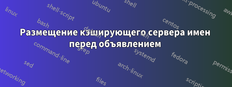 Размещение кэширующего сервера имен перед объявлением