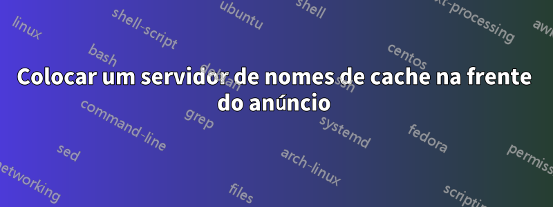 Colocar um servidor de nomes de cache na frente do anúncio