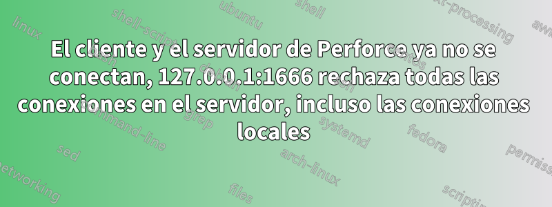 El cliente y el servidor de Perforce ya no se conectan, 127.0.0.1:1666 rechaza todas las conexiones en el servidor, incluso las conexiones locales