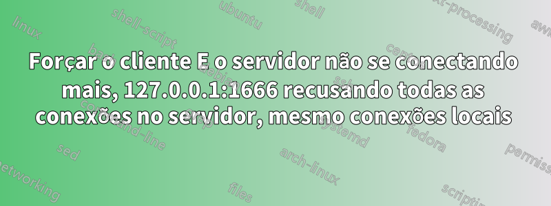 Forçar o cliente E o servidor não se conectando mais, 127.0.0.1:1666 recusando todas as conexões no servidor, mesmo conexões locais