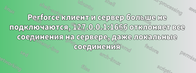 Perforce клиент и сервер больше не подключаются, 127.0.0.1:1666 отклоняет все соединения на сервере, даже локальные соединения