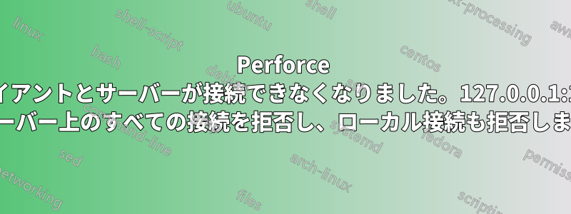 Perforce クライアントとサーバーが接続できなくなりました。127.0.0.1:1666 はサーバー上のすべての接続を拒否し、ローカル接続も拒否します。