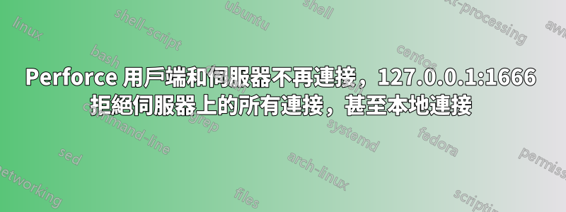 Perforce 用戶端和伺服器不再連接，127.0.0.1:1666 拒絕伺服器上的所有連接，甚至本地連接