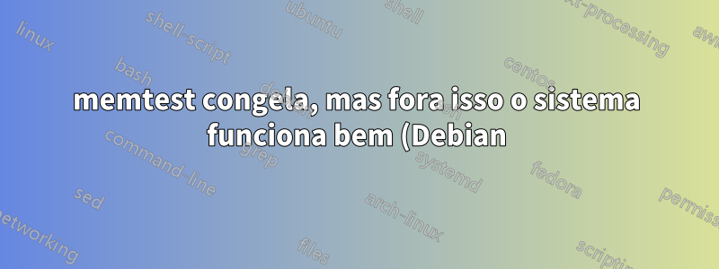 memtest congela, mas fora isso o sistema funciona bem (Debian)