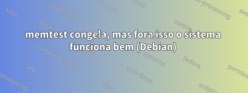 memtest congela, mas fora isso o sistema funciona bem (Debian)