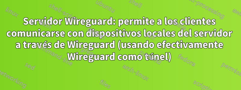Servidor Wireguard: permite a los clientes comunicarse con dispositivos locales del servidor a través de Wireguard (usando efectivamente Wireguard como túnel)