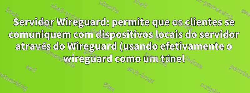 Servidor Wireguard: permite que os clientes se comuniquem com dispositivos locais do servidor através do Wireguard (usando efetivamente o wireguard como um túnel)