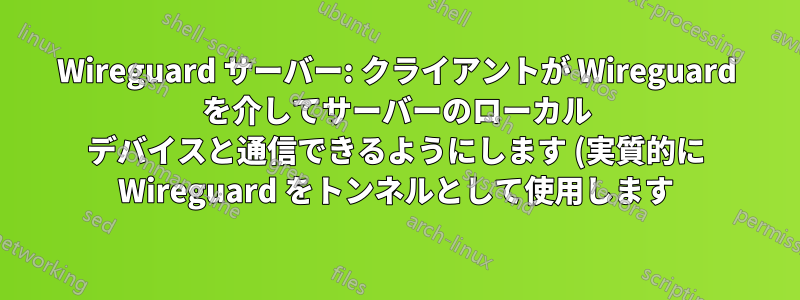 Wireguard サーバー: クライアントが Wireguard を介してサーバーのローカル デバイスと通信できるようにします (実質的に Wireguard をトンネルとして使用します)