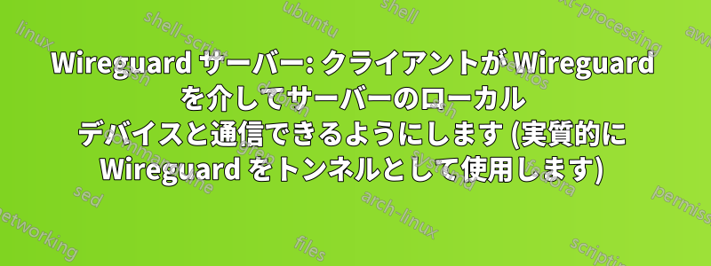 Wireguard サーバー: クライアントが Wireguard を介してサーバーのローカル デバイスと通信できるようにします (実質的に Wireguard をトンネルとして使用します)