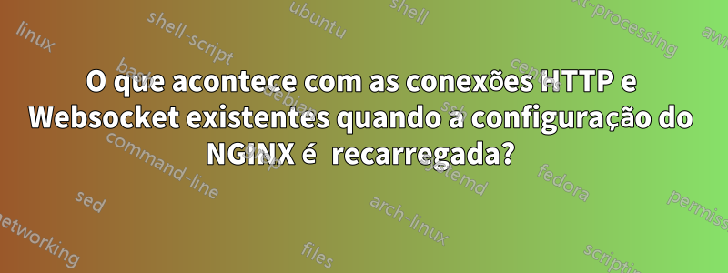 O que acontece com as conexões HTTP e Websocket existentes quando a configuração do NGINX é recarregada?