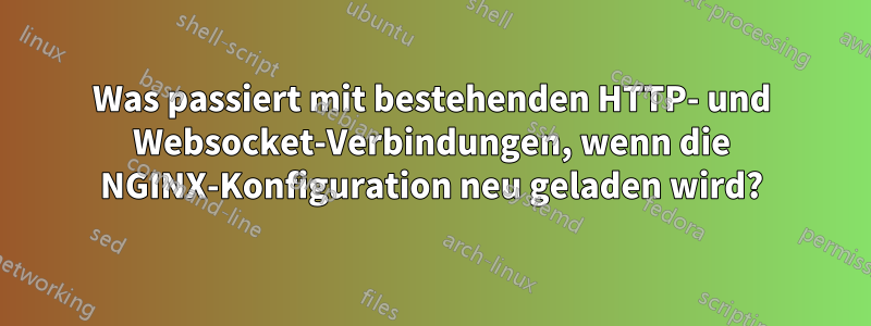 Was passiert mit bestehenden HTTP- und Websocket-Verbindungen, wenn die NGINX-Konfiguration neu geladen wird?
