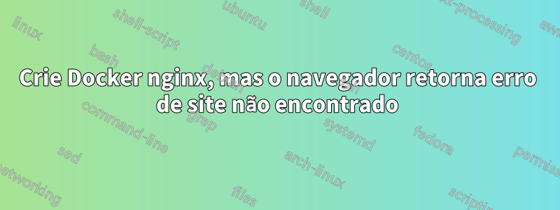 Crie Docker nginx, mas o navegador retorna erro de site não encontrado