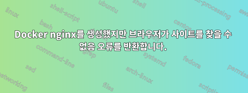 Docker nginx를 생성했지만 브라우저가 사이트를 찾을 수 없음 오류를 반환합니다.