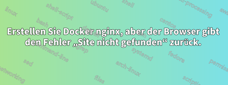 Erstellen Sie Docker nginx, aber der Browser gibt den Fehler „Site nicht gefunden“ zurück.