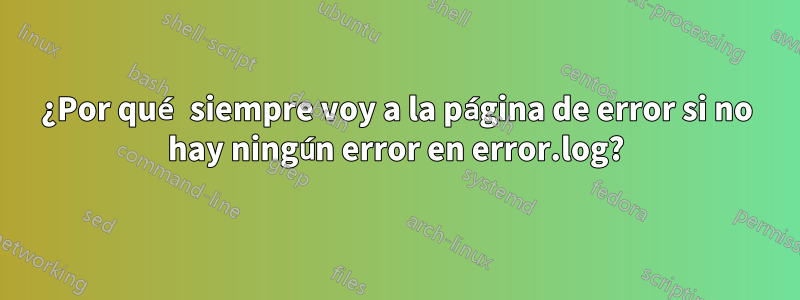 ¿Por qué siempre voy a la página de error si no hay ningún error en error.log?