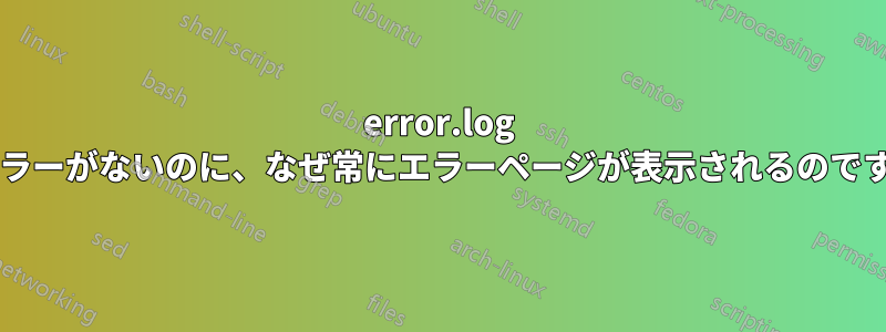 error.log にエラーがないのに、なぜ常にエラーページが表示されるのですか?