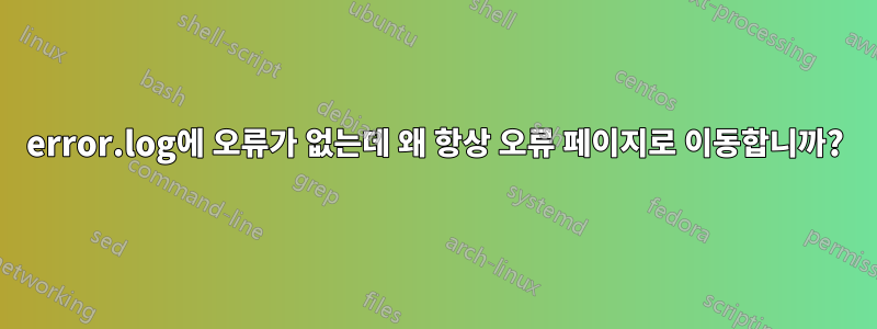 error.log에 오류가 없는데 왜 항상 오류 페이지로 이동합니까?
