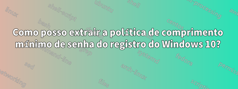 Como posso extrair a política de comprimento mínimo de senha do registro do Windows 10?