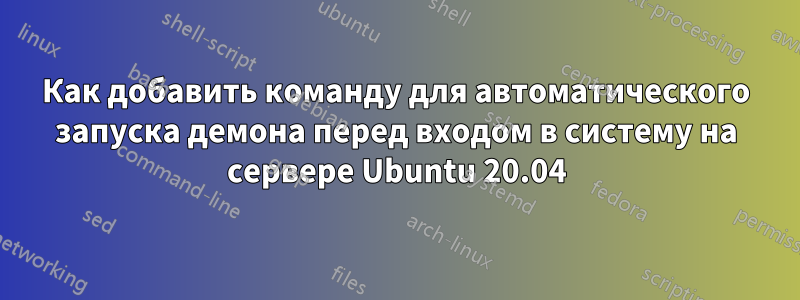 Как добавить команду для автоматического запуска демона перед входом в систему на сервере Ubuntu 20.04