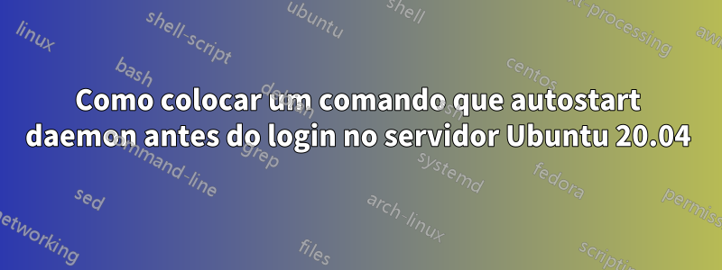 Como colocar um comando que autostart daemon antes do login no servidor Ubuntu 20.04