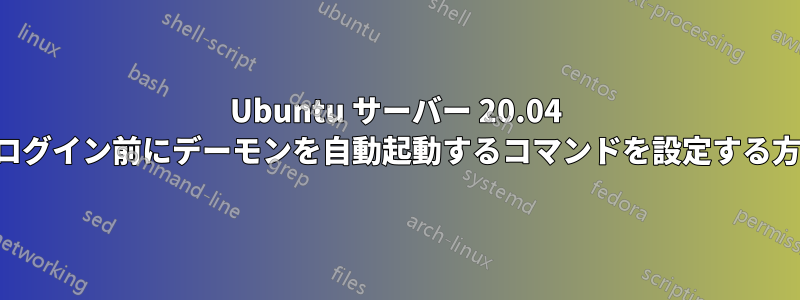 Ubuntu サーバー 20.04 にログイン前にデーモンを自動起動するコマンドを設定する方法