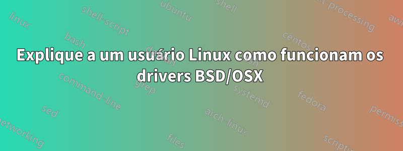 Explique a um usuário Linux como funcionam os drivers BSD/OSX