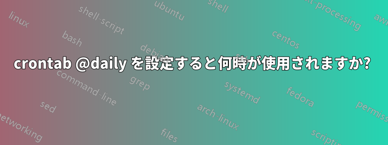crontab @daily を設定すると何時が使用されますか?
