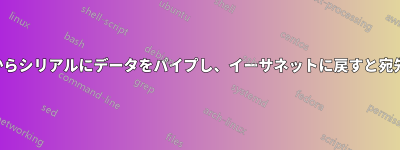 イーサネットからシリアルにデータをパイプし、イーサネットに戻すと宛先に到達しない