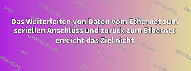 Das Weiterleiten von Daten vom Ethernet zum seriellen Anschluss und zurück zum Ethernet erreicht das Ziel nicht