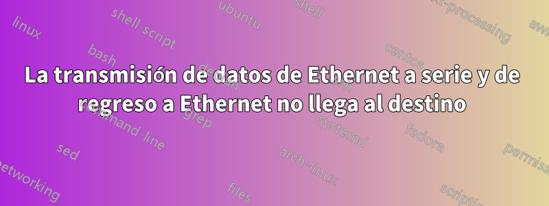 La transmisión de datos de Ethernet a serie y de regreso a Ethernet no llega al destino