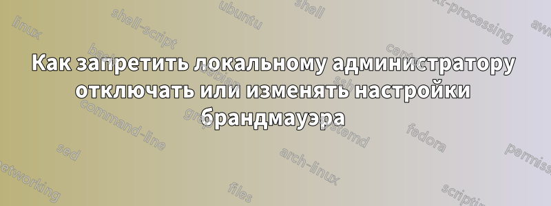 Как запретить локальному администратору отключать или изменять настройки брандмауэра