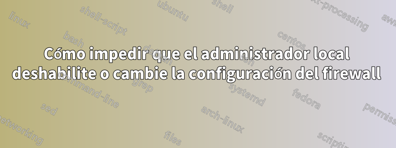 Cómo impedir que el administrador local deshabilite o cambie la configuración del firewall