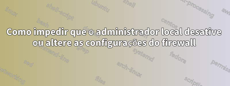 Como impedir que o administrador local desative ou altere as configurações do firewall