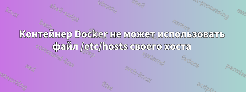 Контейнер Docker не может использовать файл /etc/hosts своего хоста