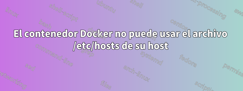 El contenedor Docker no puede usar el archivo /etc/hosts de su host